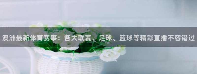 833直播体育免费入口：澳洲最新体育赛事：各大联赛、足球、篮球等精彩直播不容错过