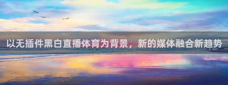 833直播足球直播：以无插件黑白直播体育为背景，新的媒体融合新趋势