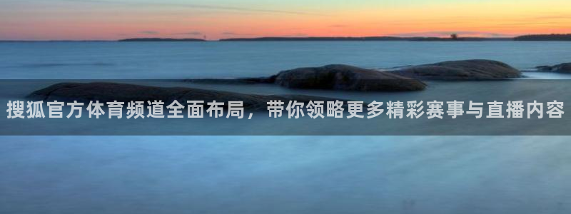 833直播足球直播：搜狐官方体育频道全面布局，带你领略更多精彩赛事与直播内容