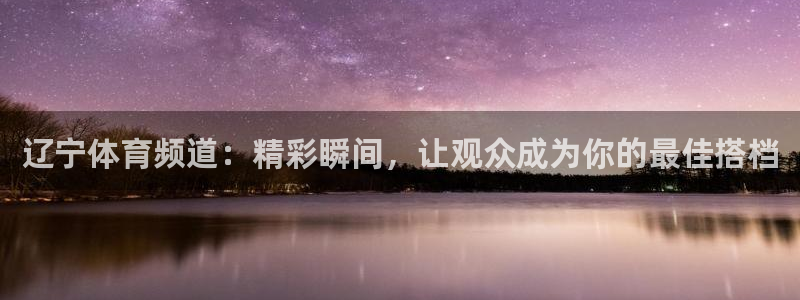 球帝833直播入口：辽宁体育频道：精彩瞬间，让观众成为你的最佳搭档