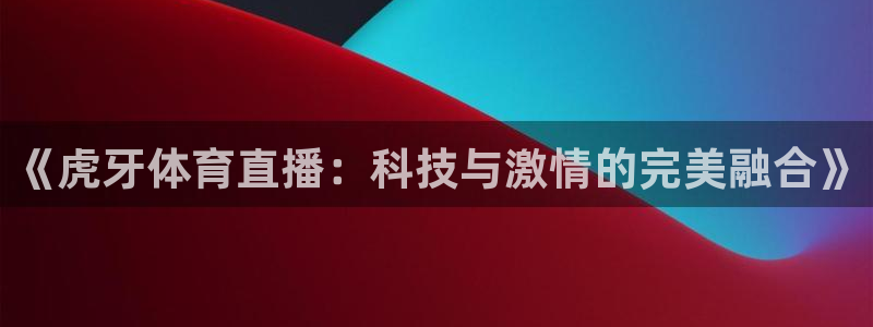 833体育免费直播：《虎牙体育直播：科技与激情的完美融合》
